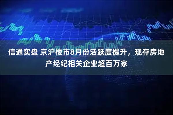 信通实盘 京沪楼市8月份活跃度提升，现存房地产经纪相关企业超百万家