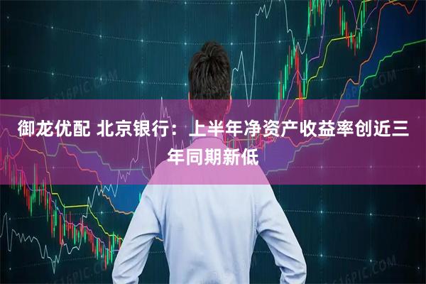 御龙优配 北京银行：上半年净资产收益率创近三年同期新低