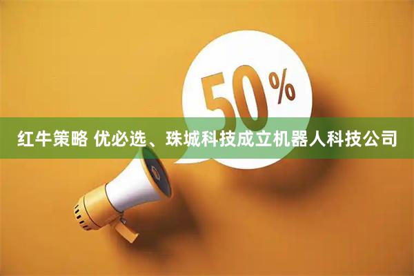 红牛策略 优必选、珠城科技成立机器人科技公司