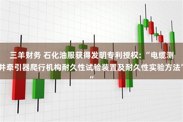 三羊财务 石化油服获得发明专利授权: “电缆测井牵引器爬行机构耐久性试验装置及耐久性实验方法”