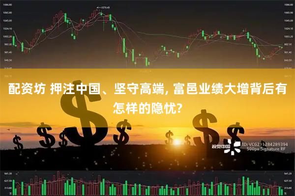 配资坊 押注中国、坚守高端, 富邑业绩大增背后有怎样的隐忧?