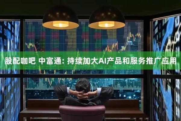 股配咖吧 中富通: 持续加大AI产品和服务推广应用