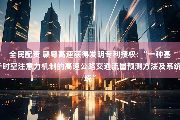 全民配资 赣粤高速获得发明专利授权: “一种基于时空注意力机制的高速公路交通流量预测方法及系统”
