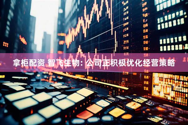 拿柜配资 智飞生物: 公司正积极优化经营策略