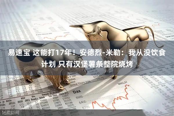 易速宝 这能打17年！安德烈-米勒：我从没饮食计划 只有汉堡薯条整院烧烤