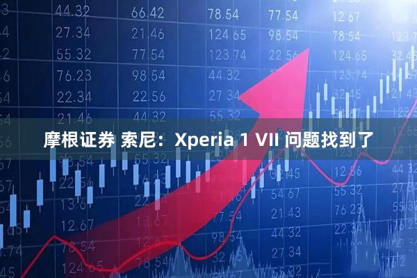 摩根证券 索尼：Xperia 1 VII 问题找到了