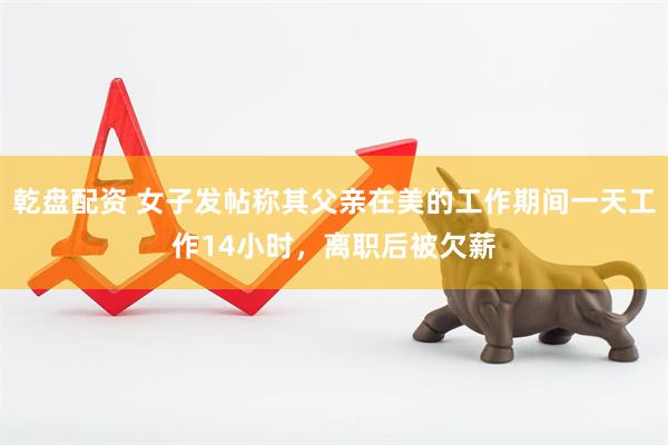 乾盘配资 女子发帖称其父亲在美的工作期间一天工作14小时，离职后被欠薪
