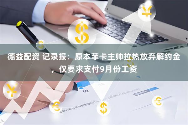 德益配资 记录报：原本菲卡主帅拉热放弃解约金，仅要求支付9月份工资