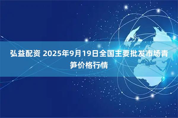 弘益配资 2025年9月19日全国主要批发市场青笋价格行情