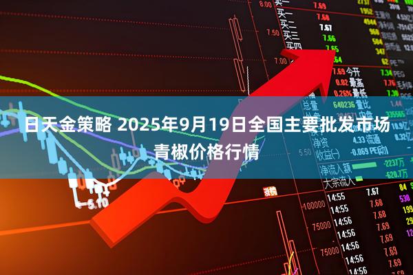 日天金策略 2025年9月19日全国主要批发市场青椒价格行情