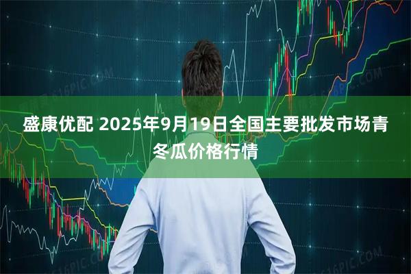 盛康优配 2025年9月19日全国主要批发市场青冬瓜价格行情