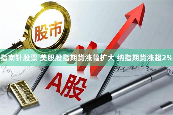 指南针股票 美股股指期货涨幅扩大 纳指期货涨超2%