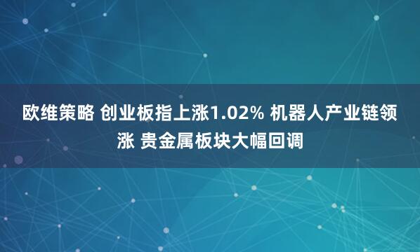 欧维策略 创业板指上涨1.02% 机器人产业链领涨 贵金属板块大幅回调