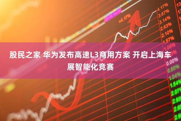 股民之家 华为发布高速L3商用方案 开启上海车展智能化竞赛