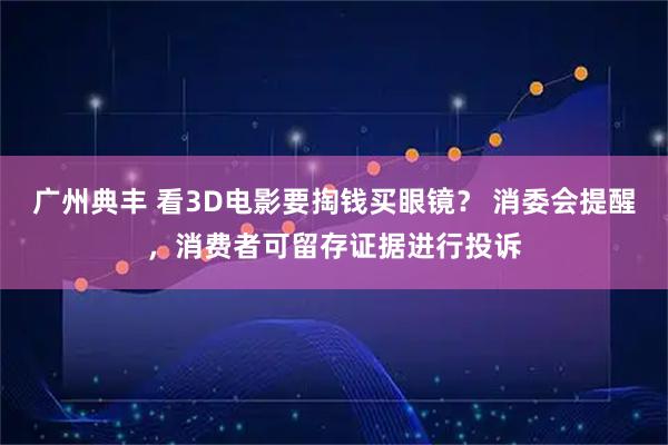 广州典丰 看3D电影要掏钱买眼镜？ 消委会提醒，消费者可留存证据进行投诉