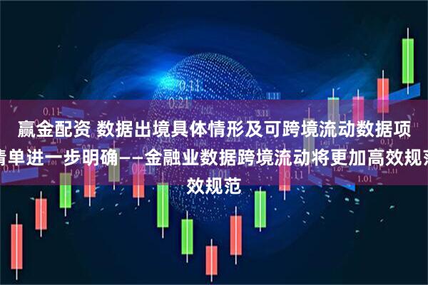 赢金配资 数据出境具体情形及可跨境流动数据项清单进一步明确——金融业数据跨境流动将更加高效规范