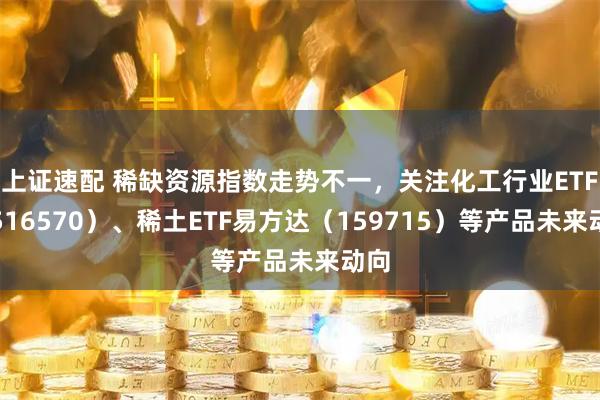 上证速配 稀缺资源指数走势不一，关注化工行业ETF（516570）、稀土ETF易方达（159715）等产品未来动向
