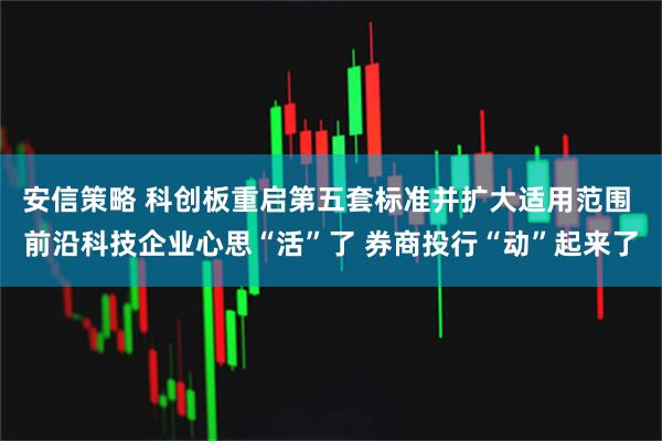 安信策略 科创板重启第五套标准并扩大适用范围 前沿科技企业心思“活”了 券商投行“动”起来了