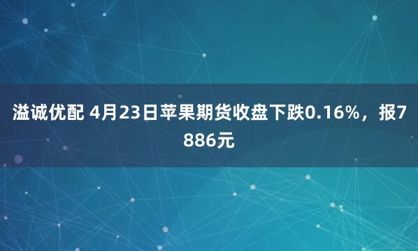溢诚优配 4月23日苹果期货收盘下跌0.16%，报7886元