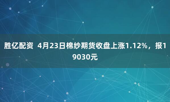 胜亿配资  4月23日棉纱期货收盘上涨1.12%，报19030元
