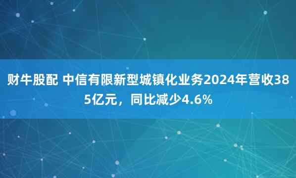 财牛股配 中信有限新型城镇化业务2024年营收385亿元，同比减少4.6%