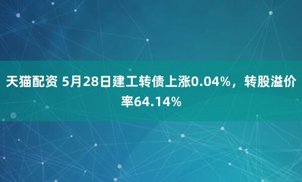 天猫配资 5月28日建工转债上涨0.04%，转股溢价率64.14%