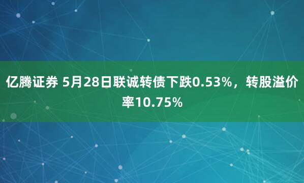 亿腾证券 5月28日联诚转债下跌0.53%，转股溢价率10.75%