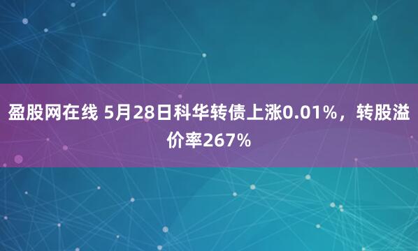 盈股网在线 5月28日科华转债上涨0.01%，转股溢价率267%