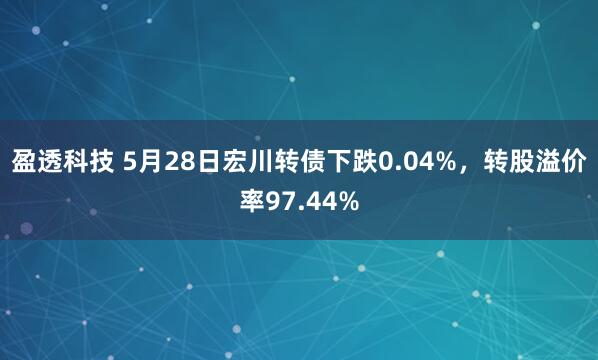 盈透科技 5月28日宏川转债下跌0.04%，转股溢价率97.44%