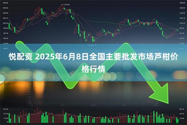 悦配资 2025年6月8日全国主要批发市场芦柑价格行情