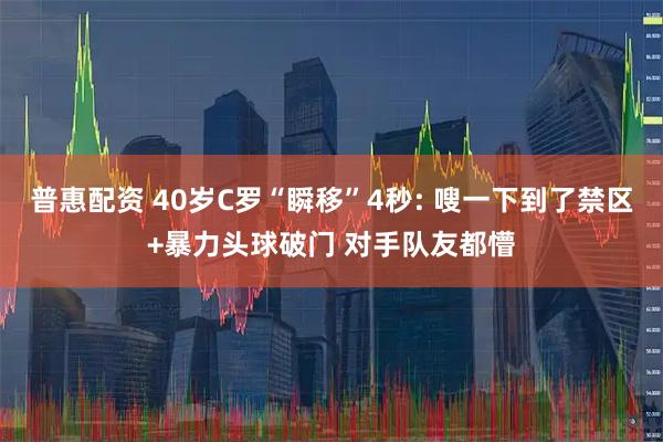 普惠配资 40岁C罗“瞬移”4秒: 嗖一下到了禁区+暴力头球破门 对手队友都懵