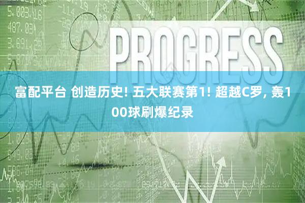 富配平台 创造历史! 五大联赛第1! 超越C罗, 轰100球刷爆纪录