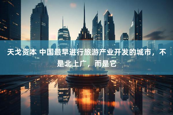 天戈资本 中国最早进行旅游产业开发的城市，不是北上广，而是它