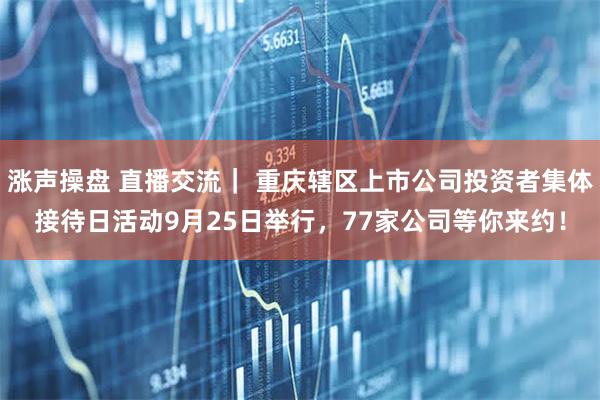 涨声操盘 直播交流｜ 重庆辖区上市公司投资者集体接待日活动9月25日举行，77家公司等你来约！