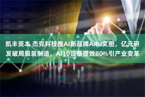 凯丰资本 杰克科技推AI新品牌Aitu艾图，亿元研发破局服装制造，Ai10设备提效80%引产业变革