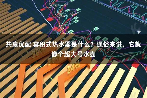 共赢优配 容积式热水器是什么？通俗来讲，它就像个超大号水壶
