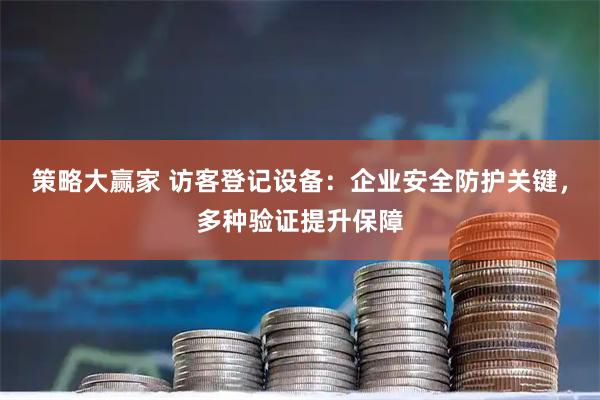 策略大赢家 访客登记设备：企业安全防护关键，多种验证提升保障