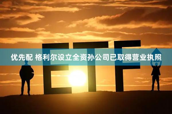 优先配 格利尔设立全资孙公司已取得营业执照