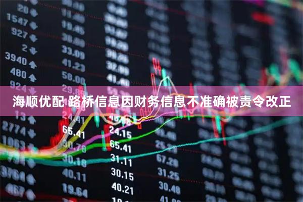 海顺优配 路桥信息因财务信息不准确被责令改正