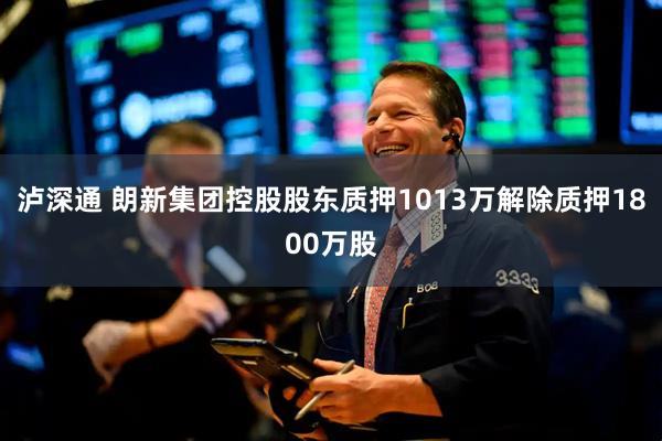 泸深通 朗新集团控股股东质押1013万解除质押1800万股