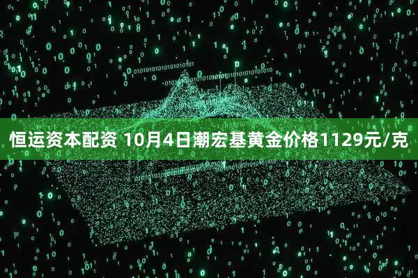 恒运资本配资 10月4日潮宏基黄金价格1129元/克