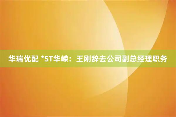 华瑞优配 *ST华嵘：王刚辞去公司副总经理职务