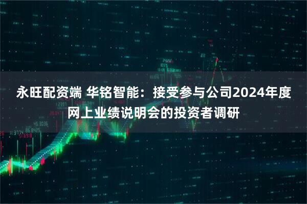 永旺配资端 华铭智能：接受参与公司2024年度网上业绩说明会的投资者调研