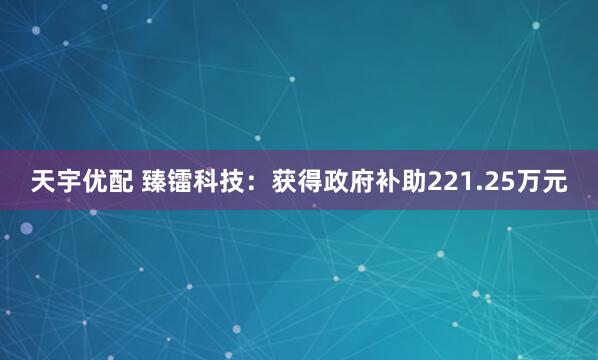 天宇优配 臻镭科技：获得政府补助221.25万元