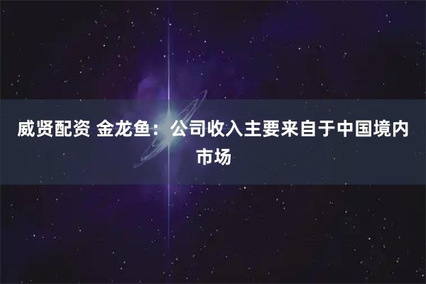 威贤配资 金龙鱼：公司收入主要来自于中国境内市场