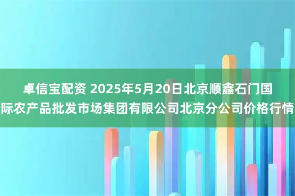 卓信宝配资 2025年5月20日北京顺鑫石门国际农产品批发市场集团有限公司北京分公司价格行情