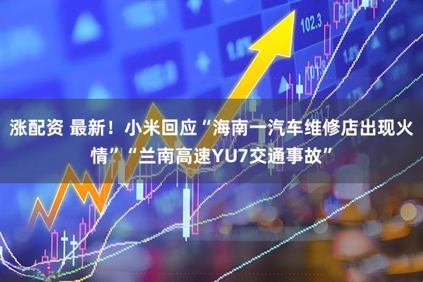 涨配资 最新！小米回应“海南一汽车维修店出现火情”“兰南高速YU7交通事故”