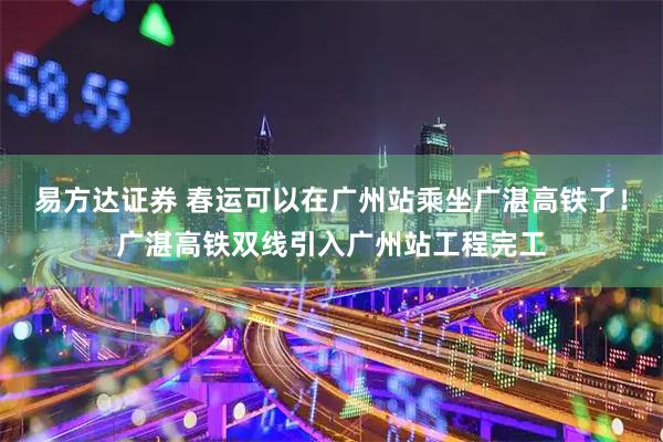 易方达证券 春运可以在广州站乘坐广湛高铁了！广湛高铁双线引入广州站工程完工