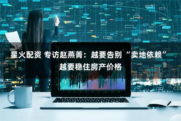 星火配资 专访赵燕菁：越要告别 “卖地依赖” 越要稳住房产价格