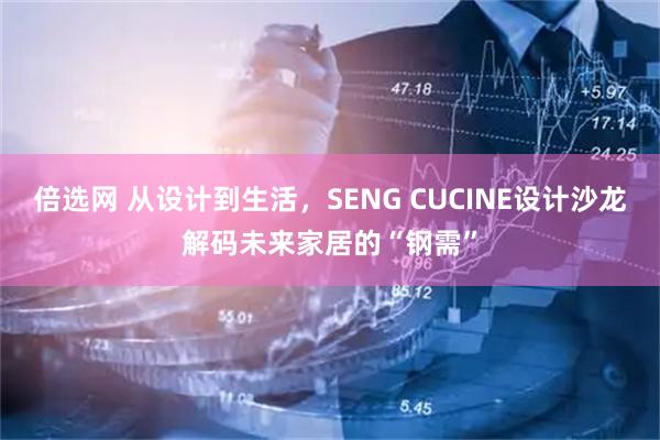 倍选网 从设计到生活，SENG CUCINE设计沙龙解码未来家居的“钢需”
